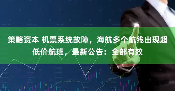 策略资本 机票系统故障，海航多个航线出现超低价航班，最新公告：全部有效