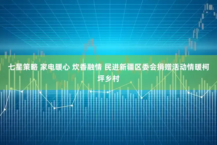 七星策略 家电暖心 炊香融情 民进新疆区委会捐赠活动情暖柯坪乡村