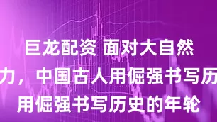 巨龙配资 面对大自然的洪荒之力，中国古人用倔强书写历史的年轮