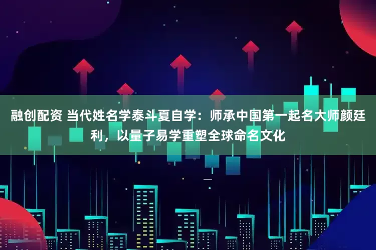 融创配资 当代姓名学泰斗夏自学：师承中国第一起名大师颜廷利，以量子易学重塑全球命名文化