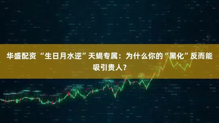 华盛配资 “生日月水逆”天蝎专属：为什么你的“黑化”反而能吸引贵人？