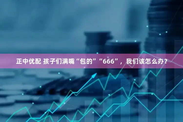 正中优配 孩子们满嘴“包的”“666”，我们该怎么办？