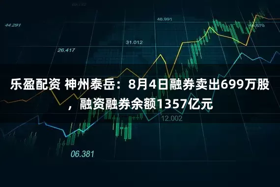 乐盈配资 神州泰岳：8月4日融券卖出699万股，融资融券余额1357亿元