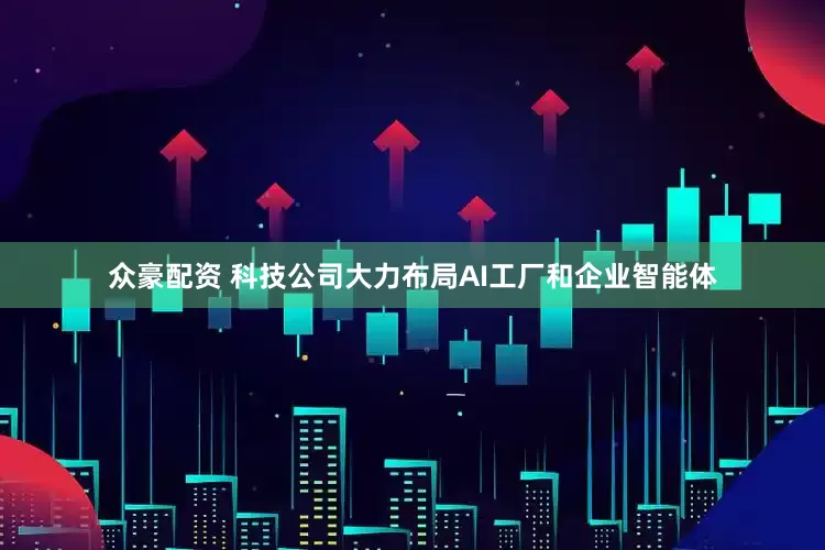 众豪配资 科技公司大力布局AI工厂和企业智能体
