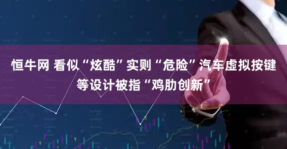 恒牛网 看似“炫酷”实则“危险”汽车虚拟按键等设计被指“鸡肋创新”