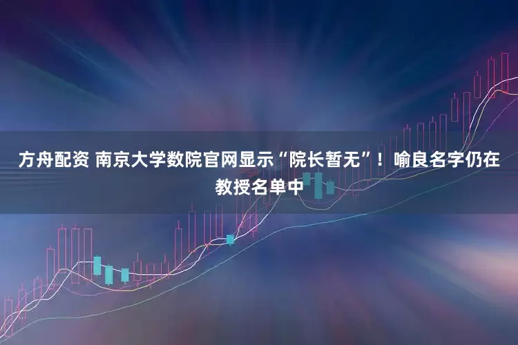 方舟配资 南京大学数院官网显示“院长暂无”！喻良名字仍在教授名单中